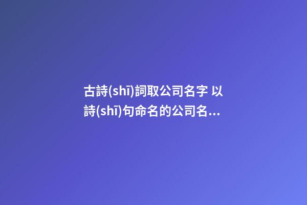 古詩(shī)詞取公司名字 以詩(shī)句命名的公司名稱-第1張-公司起名-玄機(jī)派